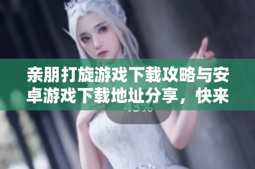 亲朋打旋游戏下载攻略与安卓游戏下载地址分享，快来体验乐趣吧！