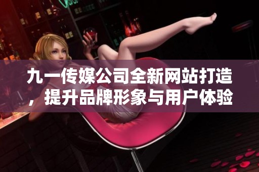 九一传媒公司全新网站打造，提升品牌形象与用户体验