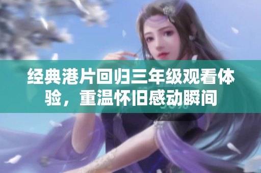 经典港片回归三年级观看体验，重温怀旧感动瞬间
