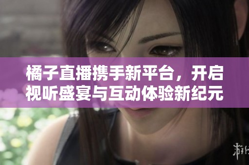 橘子直播携手新平台，开启视听盛宴与互动体验新纪元