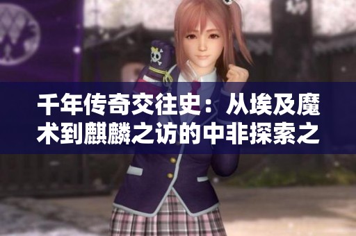 千年传奇交往史：从埃及魔术到麒麟之访的中非探索之旅