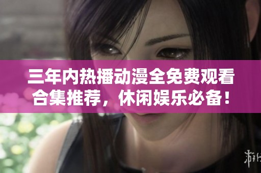 三年内热播动漫全免费观看合集推荐，休闲娱乐必备！