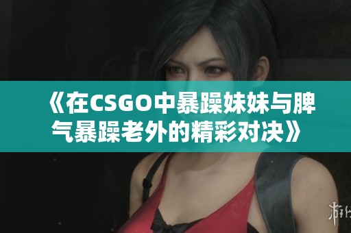 《在CSGO中暴躁妹妹与脾气暴躁老外的精彩对决》