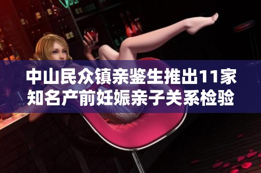 中山民众镇亲鉴生推出11家知名产前妊娠亲子关系检验机构