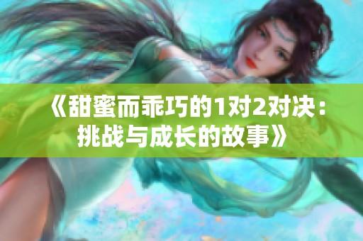 《甜蜜而乖巧的1对2对决：挑战与成长的故事》