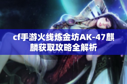 cf手游火线炼金坊AK-47麒麟获取攻略全解析