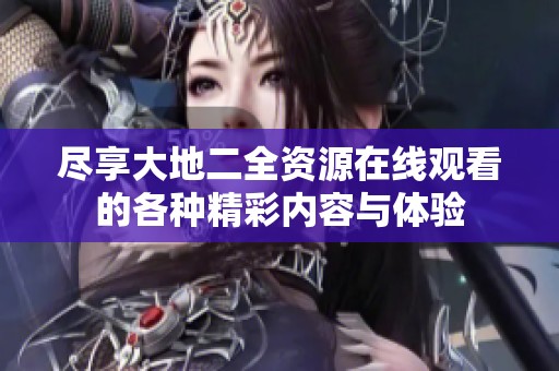 尽享大地二全资源在线观看的各种精彩内容与体验