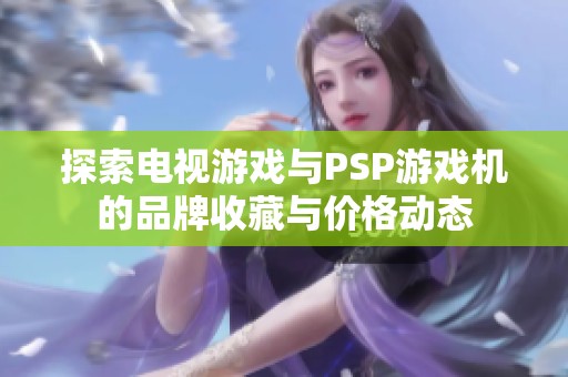 探索电视游戏与PSP游戏机的品牌收藏与价格动态
