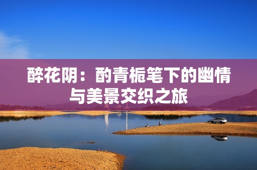 醉花阴：酌青栀笔下的幽情与美景交织之旅