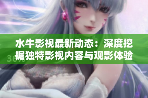 水牛影视最新动态：深度挖掘独特影视内容与观影体验
