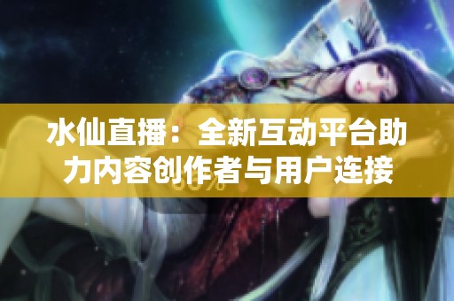 水仙直播：全新互动平台助力内容创作者与用户连接
