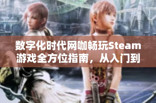 数字化时代网咖畅玩Steam游戏全方位指南，从入门到精通技巧大揭秘