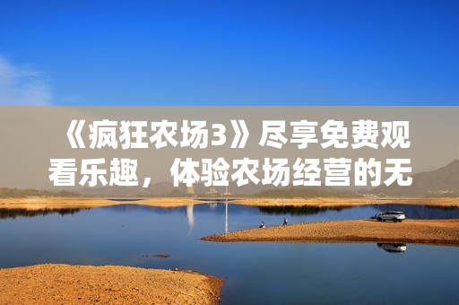 《疯狂农场3》尽享免费观看乐趣，体验农场经营的无限魅力