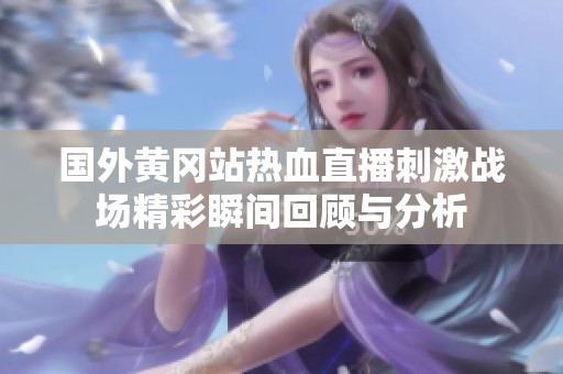 国外黄冈站热血直播刺激战场精彩瞬间回顾与分析