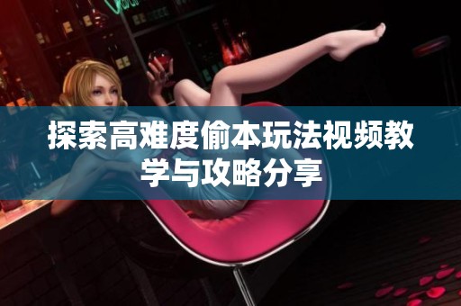 探索高难度偷本玩法视频教学与攻略分享