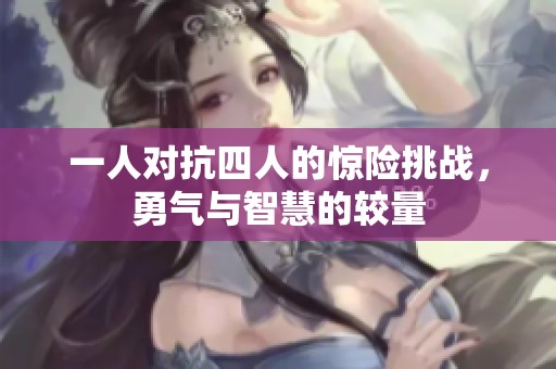 一人对抗四人的惊险挑战，勇气与智慧的较量