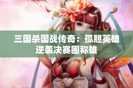 三国杀国战传奇：孤胆英雄逆袭决赛圈称雄