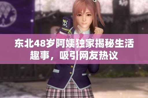 东北48岁阿姨独家揭秘生活趣事，吸引网友热议