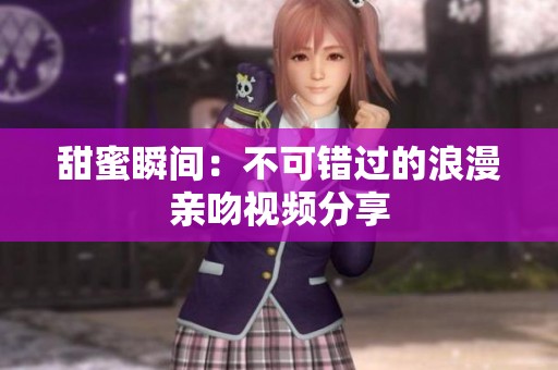甜蜜瞬间：不可错过的浪漫亲吻视频分享