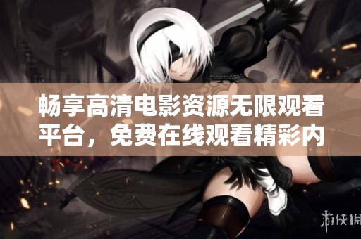 畅享高清电影资源无限观看平台，免费在线观看精彩内容