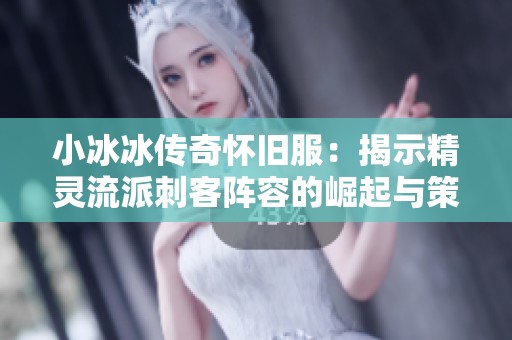 小冰冰传奇怀旧服：揭示精灵流派刺客阵容的崛起与策略分析