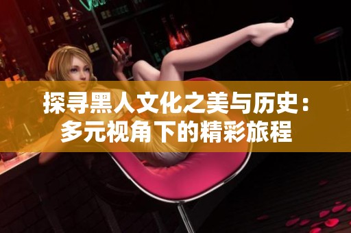 探寻黑人文化之美与历史：多元视角下的精彩旅程