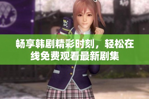 畅享韩剧精彩时刻，轻松在线免费观看最新剧集