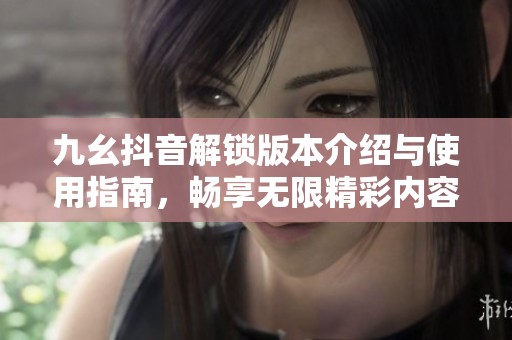 九幺抖音解锁版本介绍与使用指南，畅享无限精彩内容