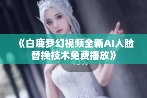 《白鹿梦幻视频全新AI人脸替换技术免费播放》