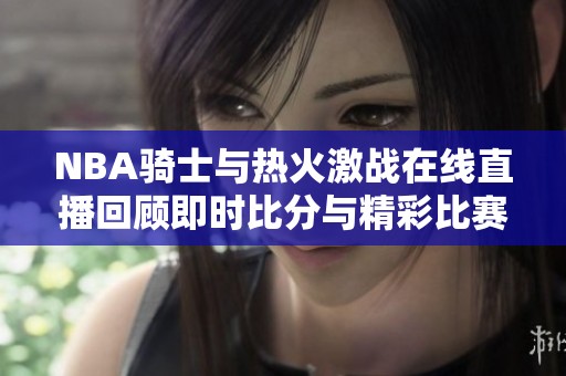 NBA骑士与热火激战在线直播回顾即时比分与精彩比赛视频