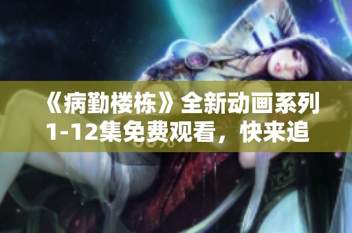 《病勤楼栋》全新动画系列1-12集免费观看，快来追剧吧