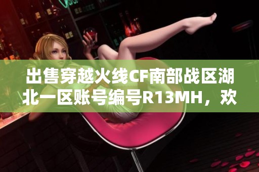 出售穿越火线CF南部战区湖北一区账号编号R13MH，欢迎咨询！
