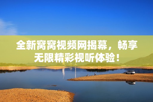 全新窝窝视频网揭幕，畅享无限精彩视听体验！