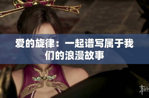 爱的旋律：一起谱写属于我们的浪漫故事