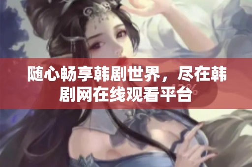 随心畅享韩剧世界，尽在韩剧网在线观看平台