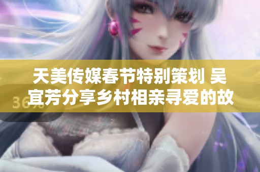 天美传媒春节特别策划 吴宜芳分享乡村相亲寻爱的故事