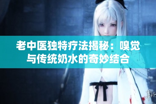 老中医独特疗法揭秘：嗅觉与传统奶水的奇妙结合