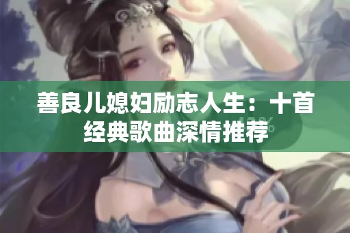 善良儿媳妇励志人生：十首经典歌曲深情推荐