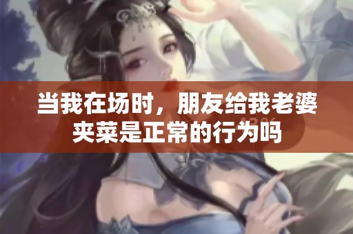 当我在场时，朋友给我老婆夹菜是正常的行为吗