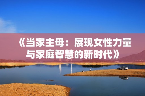 《当家主母：展现女性力量与家庭智慧的新时代》