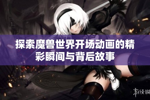 探索魔兽世界开场动画的精彩瞬间与背后故事