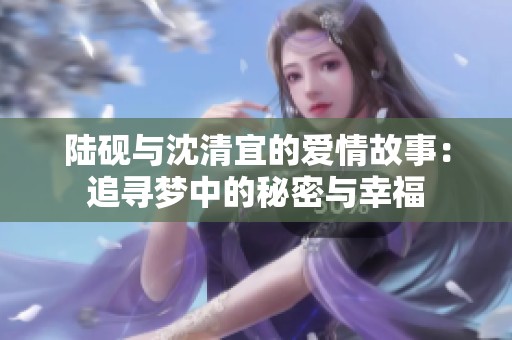 陆砚与沈清宜的爱情故事：追寻梦中的秘密与幸福