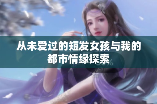 从未爱过的短发女孩与我的都市情缘探索
