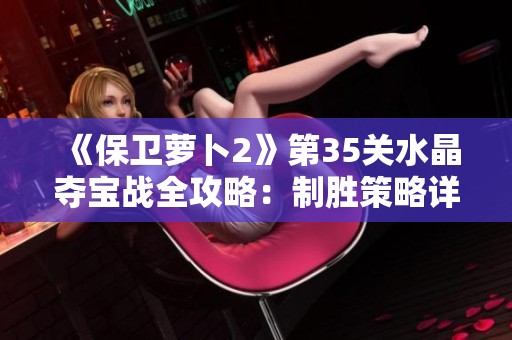 《保卫萝卜2》第35关水晶夺宝战全攻略：制胜策略详解与技巧分享