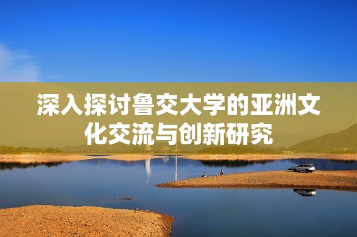 深入探讨鲁交大学的亚洲文化交流与创新研究
