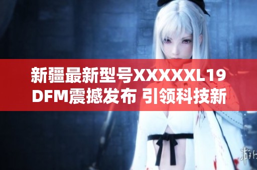 新疆最新型号XXXXXL19DFM震撼发布 引领科技新潮流
