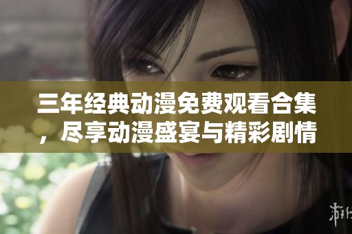 三年经典动漫免费观看合集，尽享动漫盛宴与精彩剧情