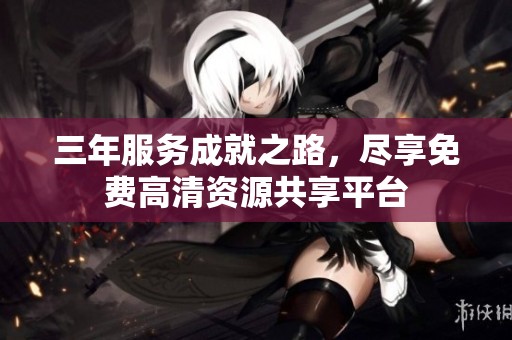 三年服务成就之路，尽享免费高清资源共享平台