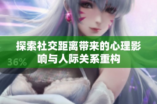探索社交距离带来的心理影响与人际关系重构