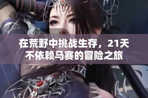 在荒野中挑战生存，21天不依赖马赛的冒险之旅